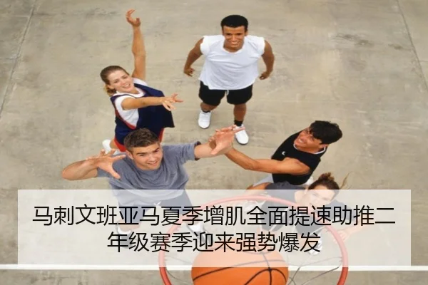 马刺文班亚马夏季增肌全面提速助推二年级赛季迎来强势爆发