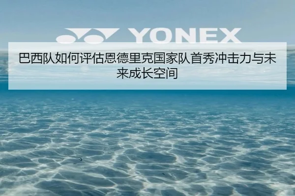 巴西队如何评估恩德里克国家队首秀冲击力与未来成长空间