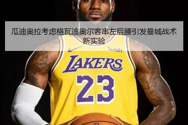 瓜迪奥拉考虑格瓦迪奥尔客串左后腰引发曼城战术新实验