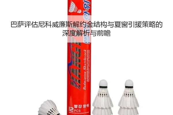 巴萨评估尼科威廉斯解约金结构与夏窗引援策略的深度解析与前瞻
