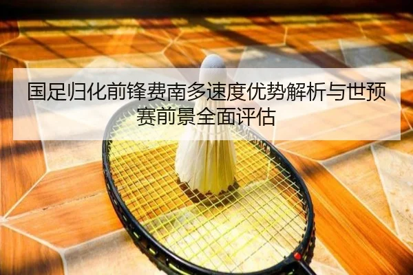国足归化前锋费南多速度优势解析与世预赛前景全面评估