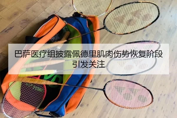 巴萨医疗组披露佩德里肌肉伤势恢复阶段引发关注