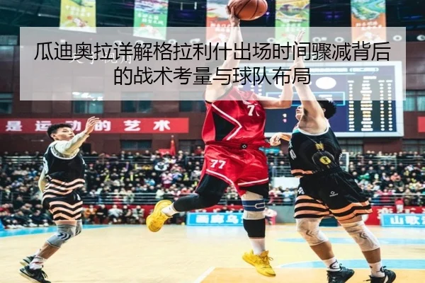 瓜迪奥拉详解格拉利什出场时间骤减背后的战术考量与球队布局