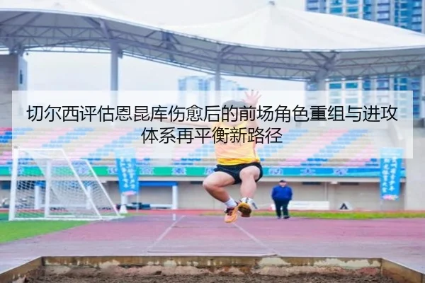 切尔西评估恩昆库伤愈后的前场角色重组与进攻体系再平衡新路径