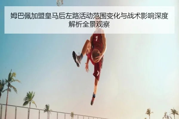 姆巴佩加盟皇马后左路活动范围变化与战术影响深度解析全景观察