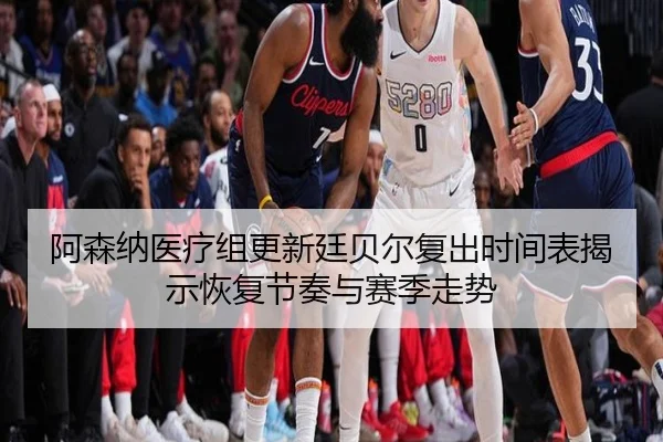 阿森纳医疗组更新廷贝尔复出时间表揭示恢复节奏与赛季走势