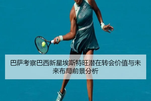 巴萨考察巴西新星埃斯特旺潜在转会价值与未来布局前景分析