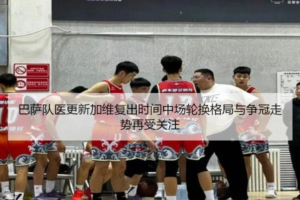 巴萨队医更新加维复出时间中场轮换格局与争冠走势再受关注