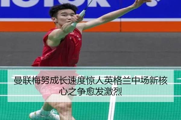 曼联梅努成长速度惊人英格兰中场新核心之争愈发激烈