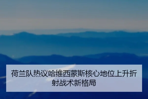 荷兰队热议哈维西蒙斯核心地位上升折射战术新格局