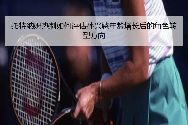 托特纳姆热刺如何评估孙兴慜年龄增长后的角色转型方向