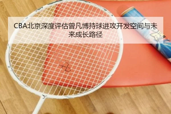 CBA北京深度评估曾凡博持球进攻开发空间与未来成长路径