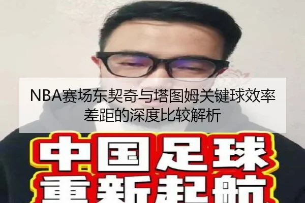 NBA赛场东契奇与塔图姆关键球效率差距的深度比较解析