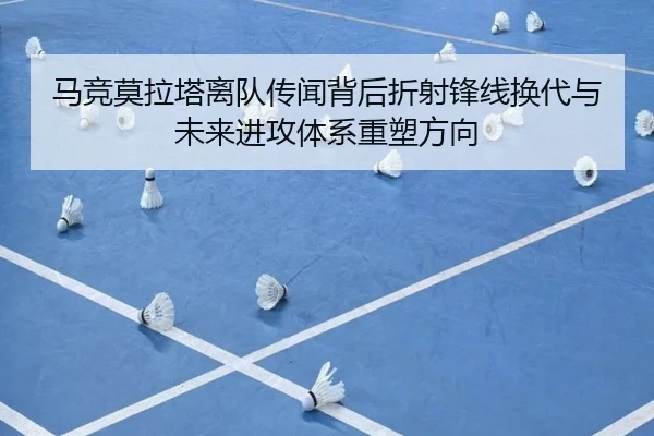 马竞莫拉塔离队传闻背后折射锋线换代与未来进攻体系重塑方向