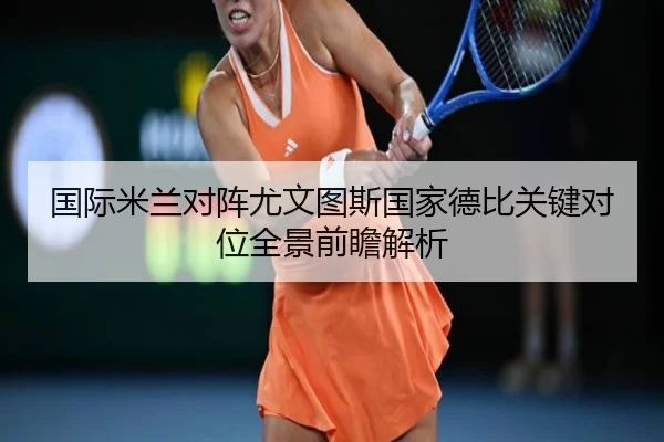 国际米兰对阵尤文图斯国家德比关键对位全景前瞻解析