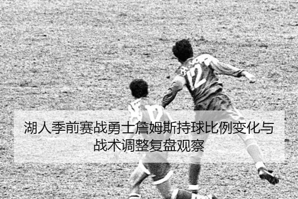 湖人季前赛战勇士詹姆斯持球比例变化与战术调整复盘观察