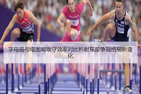 字母哥与塔图姆攻守效率对比折射东部争冠格局新变化