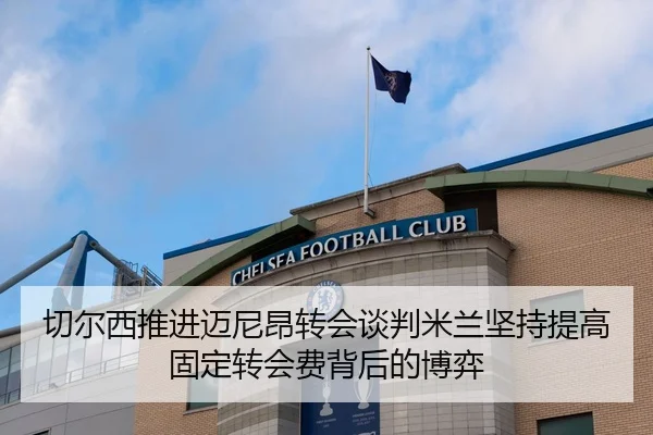 切尔西推进迈尼昂转会谈判米兰坚持提高固定转会费背后的博弈