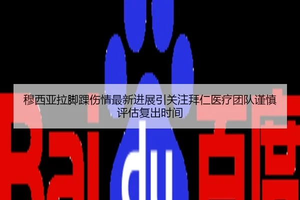 穆西亚拉脚踝伤情最新进展引关注拜仁医疗团队谨慎评估复出时间