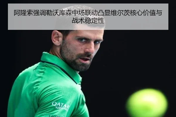 阿隆索强调勒沃库森中场联动凸显维尔茨核心价值与战术稳定性